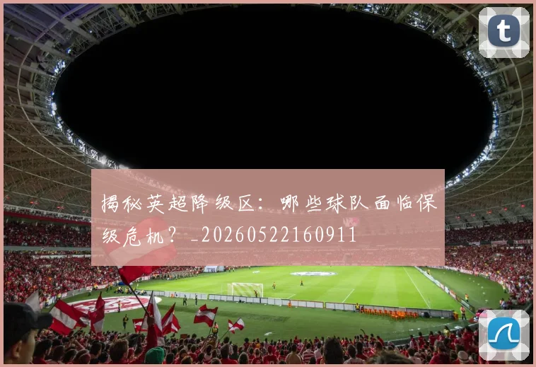 揭秘英超降级区：哪些球队面临保级危机？_20260522160911