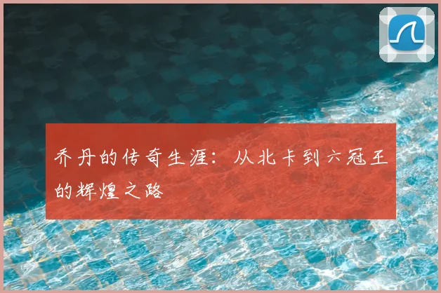 乔丹的传奇生涯：从北卡到六冠王的辉煌之路