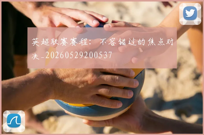 英超联赛赛程：不容错过的焦点对决_20260529200537