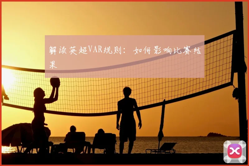 解读英超VAR规则：如何影响比赛结果
