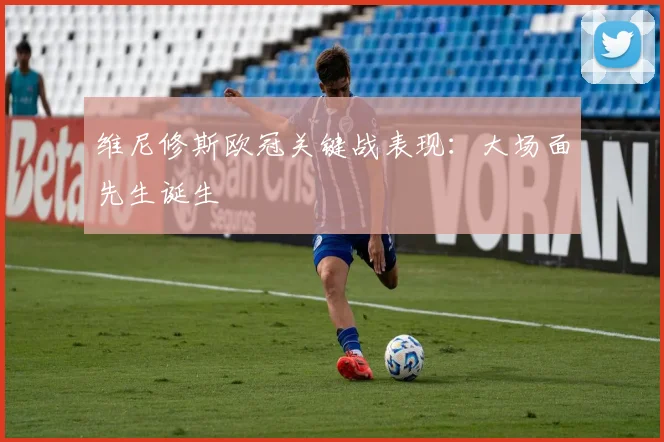 维尼修斯欧冠关键战表现:大场面先生诞生