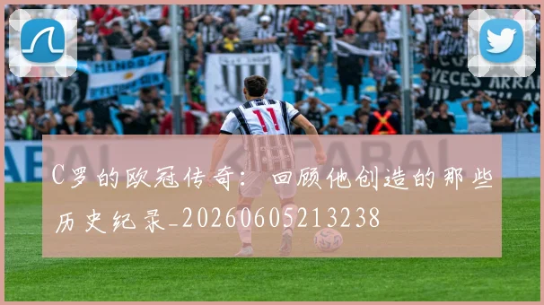 C罗的欧冠传奇：回顾他创造的那些历史纪录_20260605213238