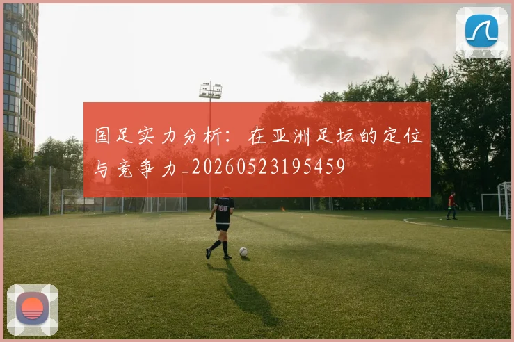 国足实力分析：在亚洲足坛的定位与竞争力_20260523195459