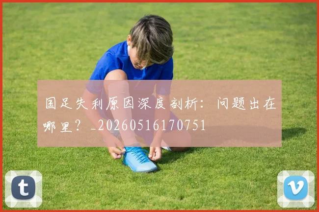 国足失利原因深度剖析：问题出在哪里？_20260516170751