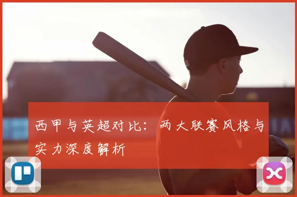 西甲与英超对比：两大联赛风格与实力深度解析