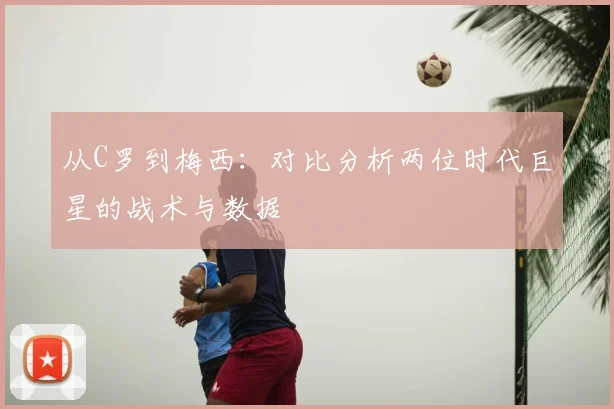从C罗到梅西：对比分析两位时代巨星的战术与数据