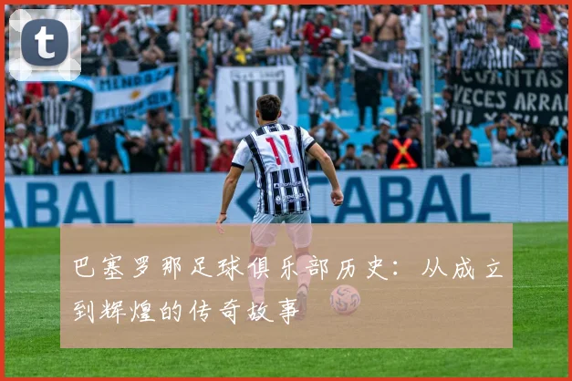 巴塞罗那足球俱乐部历史:从成立到辉煌的传奇故事