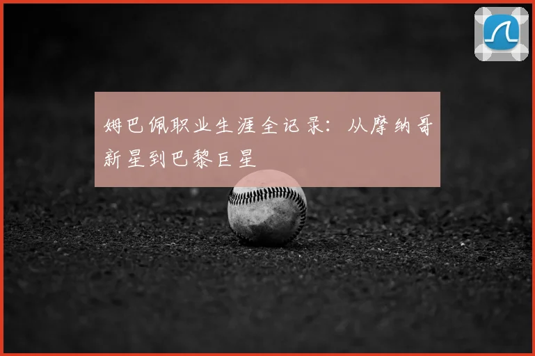 姆巴佩职业生涯全记录：从摩纳哥新星到巴黎巨星