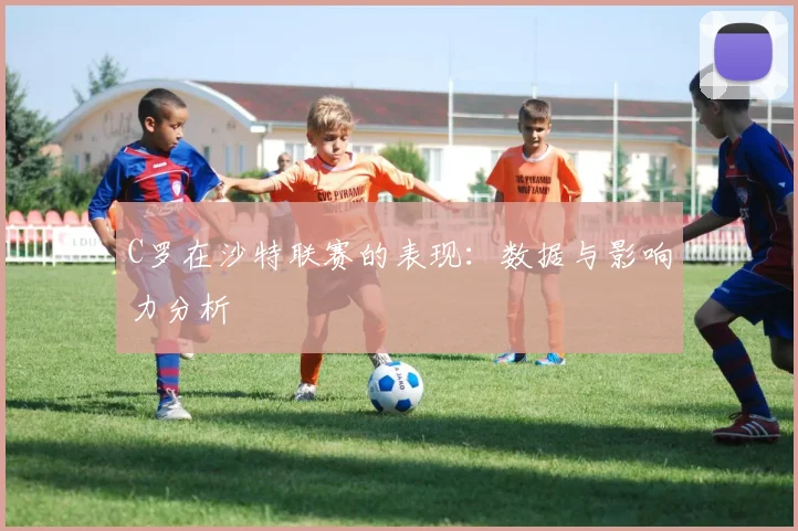 C罗在沙特联赛的表现：数据与影响力分析