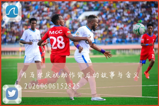 内马尔庆祝动作背后的故事与含义_20260606152825