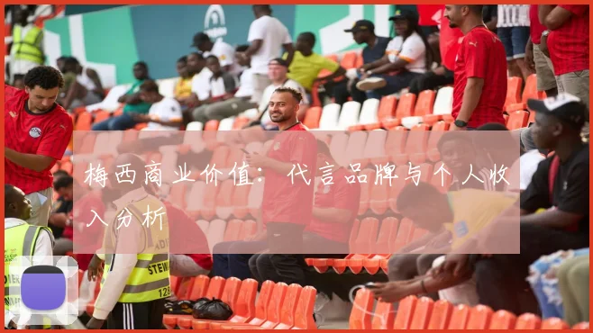 梅西商业价值：代言品牌与个人收入分析