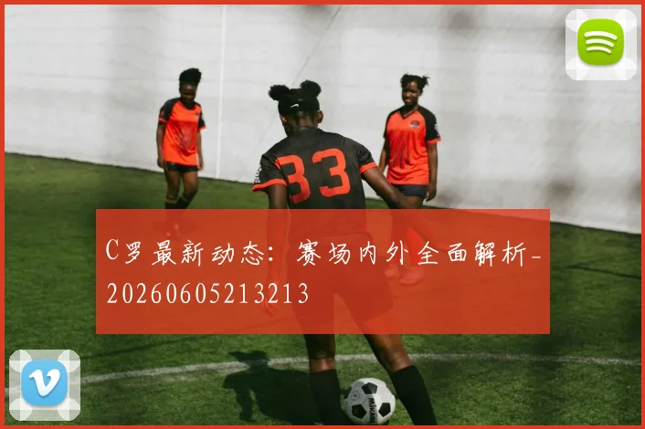 C罗最新动态：赛场内外全面解析_20260605213213