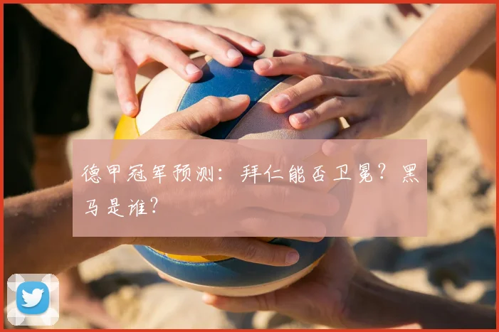 德甲冠军预测：拜仁能否卫冕？黑马是谁？