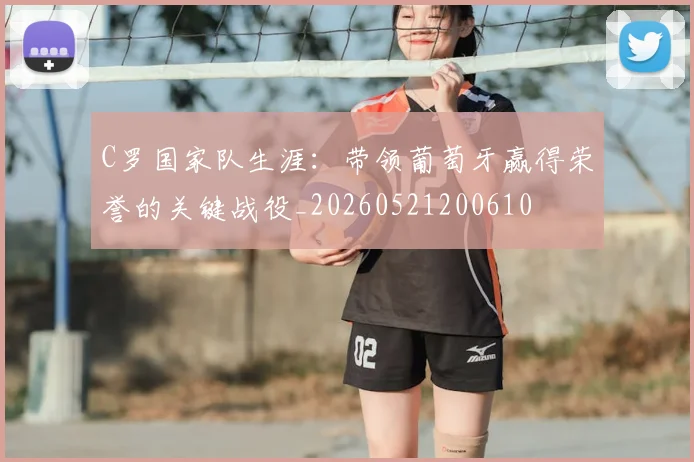 C罗国家队生涯：带领葡萄牙赢得荣誉的关键战役_20260521200610