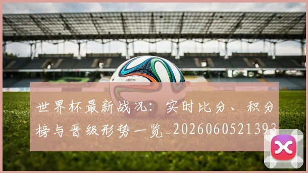世界杯最新战况：实时比分、积分榜与晋级形势一览_20260605213935