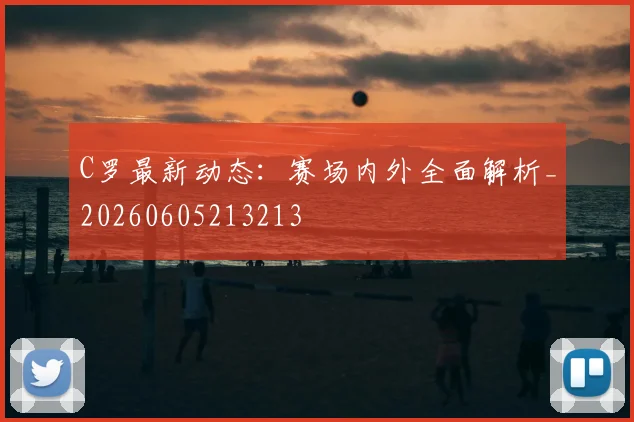C罗最新动态：赛场内外全面解析_20260605213213