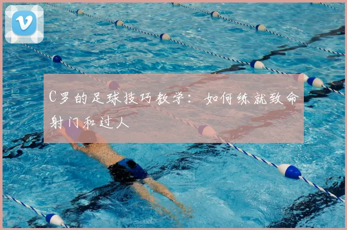 C罗的足球技巧教学:如何练就致命射门和过人