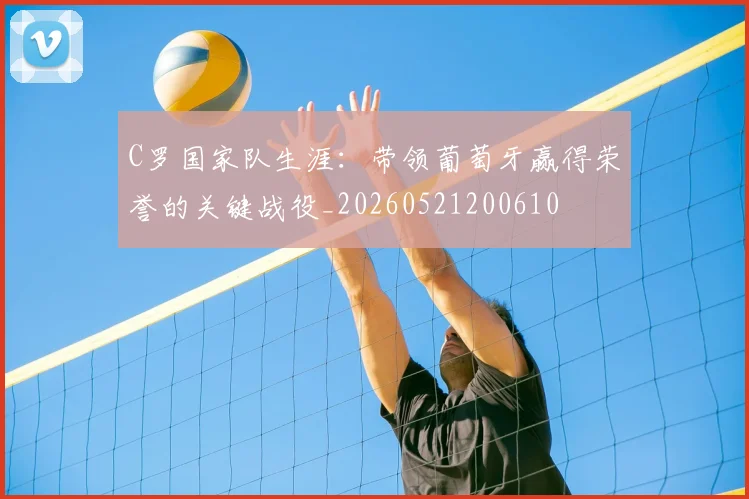C罗国家队生涯：带领葡萄牙赢得荣誉的关键战役_20260521200610