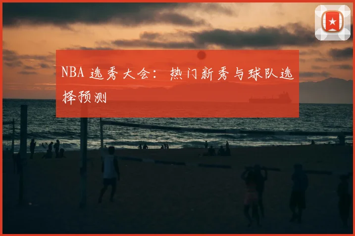 NBA 选秀大会:热门新秀与球队选择预测