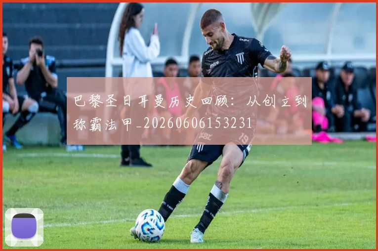巴黎圣日耳曼历史回顾：从创立到称霸法甲_20260606153231