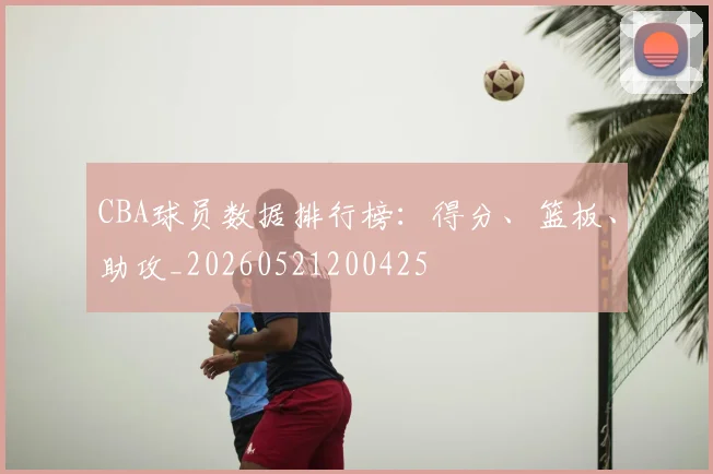 CBA球员数据排行榜:得分、篮板、助攻_20260521200425