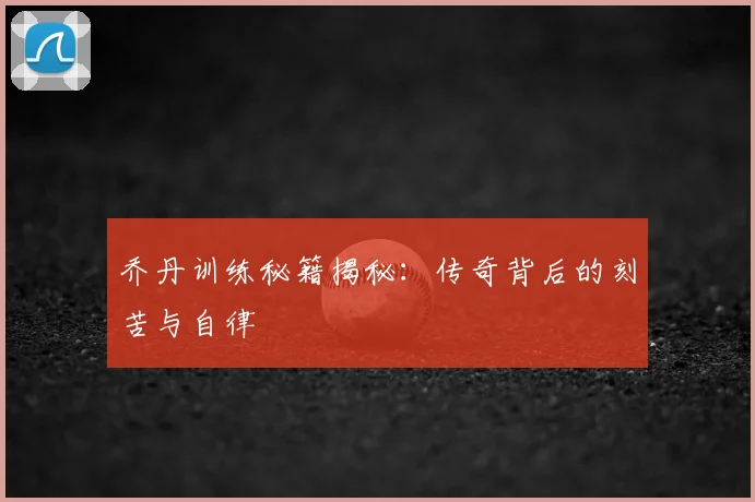 乔丹训练秘籍揭秘:传奇背后的刻苦与自律