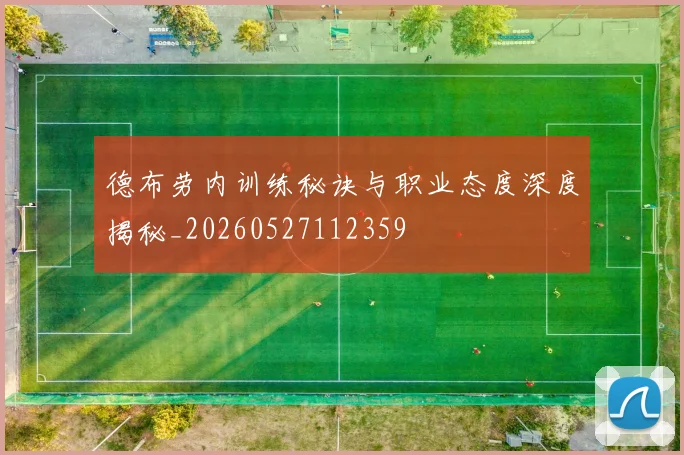 德布劳内训练秘诀与职业态度深度揭秘_20260527112359