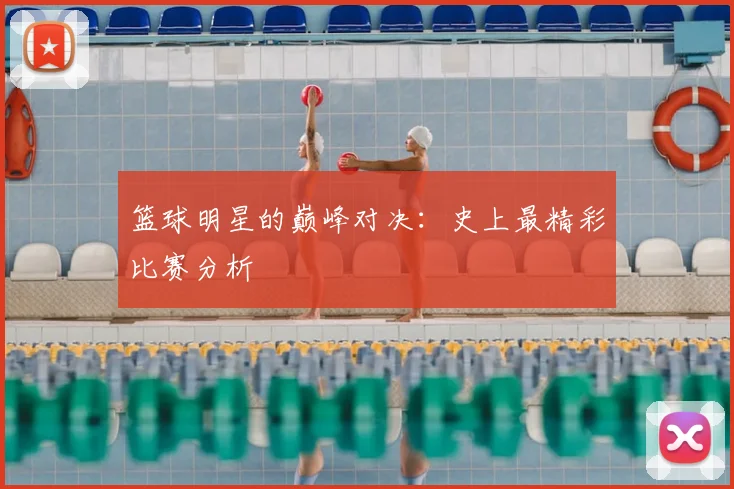 篮球明星的巅峰对决：史上最精彩比赛分析