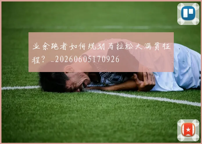 业余跑者如何规划马拉松大满贯征程？_20260605170926