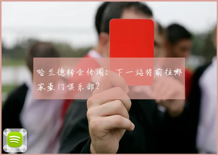 哈兰德转会传闻：下一站将前往哪家豪门俱乐部？