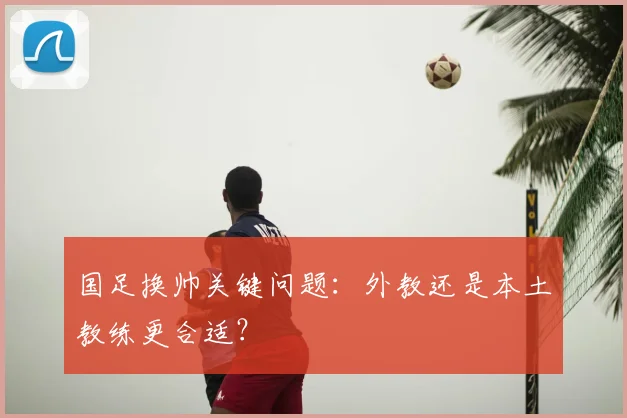 国足换帅关键问题:外教还是本土教练更合适?