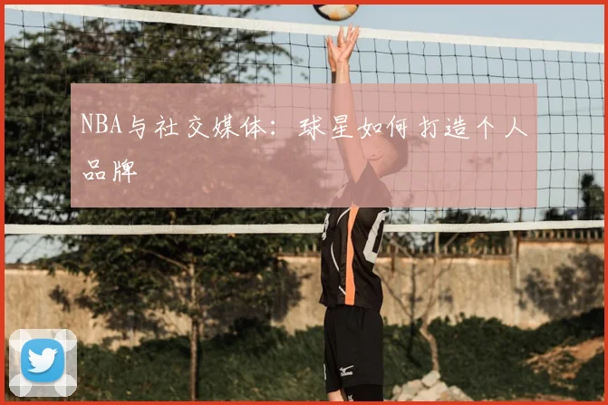NBA与社交媒体：球星如何打造个人品牌