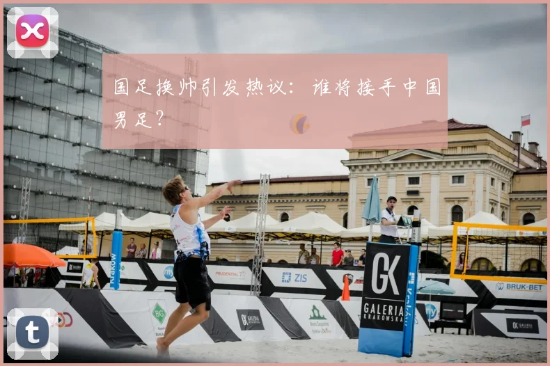 国足换帅引发热议:谁将接手中国男足?