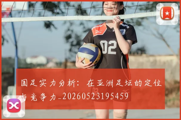 国足实力分析：在亚洲足坛的定位与竞争力_20260523195459