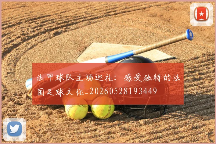 法甲球队主场巡礼：感受独特的法国足球文化_20260528193449