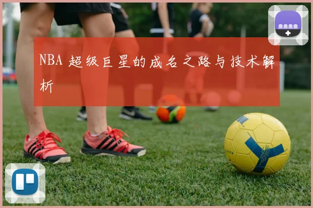 NBA 超级巨星的成名之路与技术解析