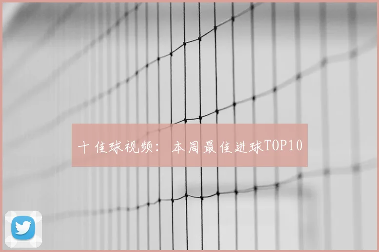 十佳球视频:本周最佳进球TOP10