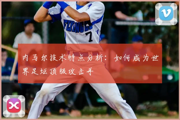 内马尔技术特点分析:如何成为世界足坛顶级攻击手