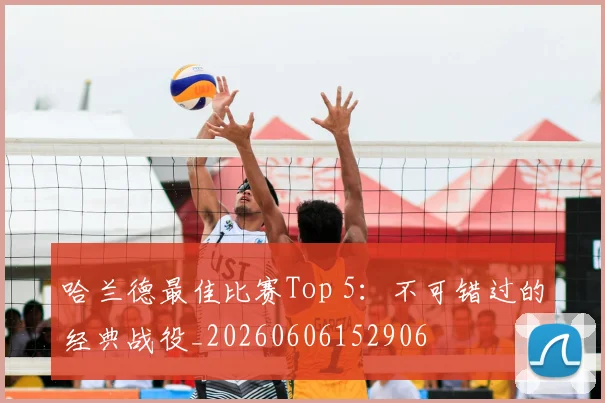 哈兰德最佳比赛Top 5：不可错过的经典战役_20260606152906