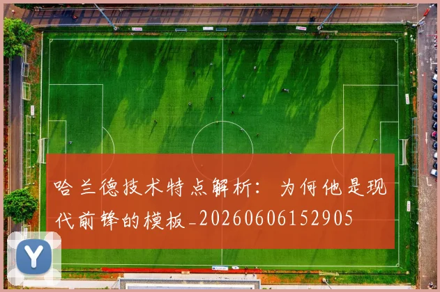 哈兰德技术特点解析：为何他是现代前锋的模板_20260606152905