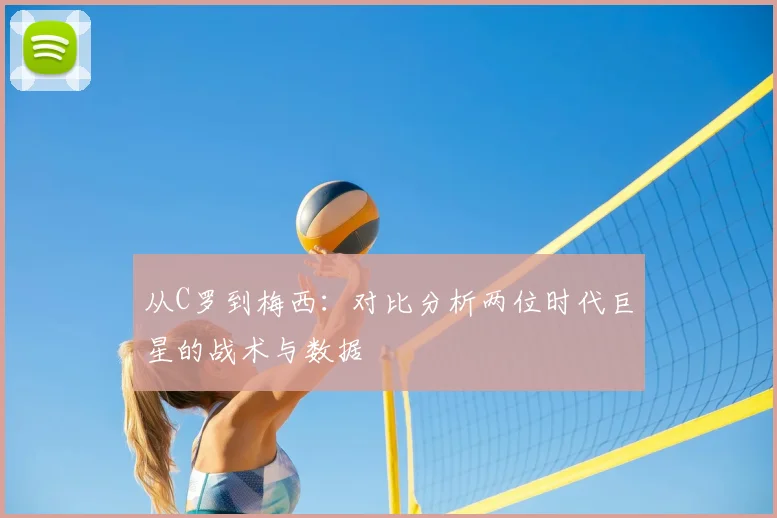 从C罗到梅西:对比分析两位时代巨星的战术与数据