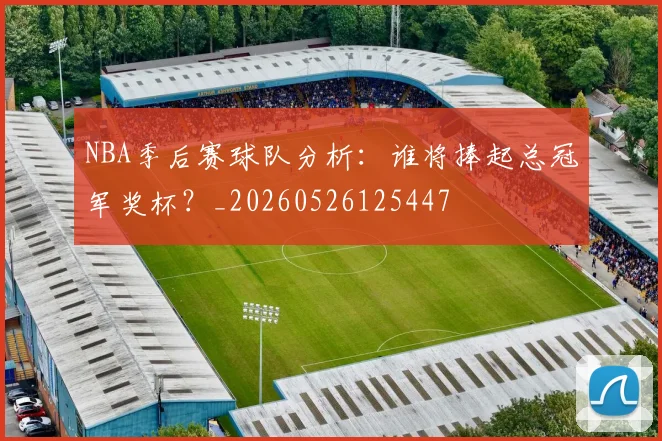 NBA季后赛球队分析:谁将捧起总冠军奖杯?_20260526125447