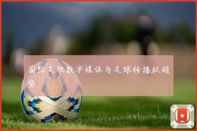 国际足联数字媒体与足球转播权趋势