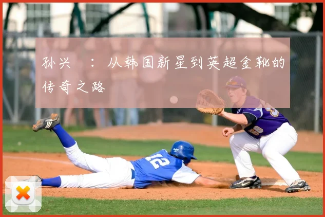 孙兴慜：从韩国新星到英超金靴的传奇之路