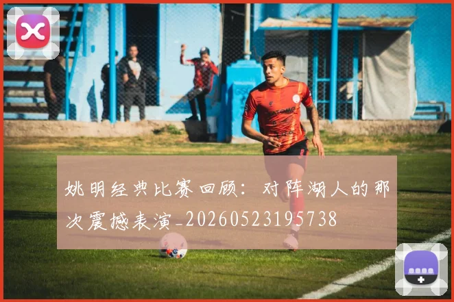 姚明经典比赛回顾：对阵湖人的那次震撼表演_20260523195738