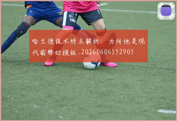 哈兰德技术特点解析：为何他是现代前锋的模板_20260606152905