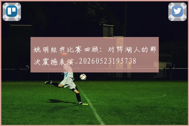 姚明经典比赛回顾：对阵湖人的那次震撼表演_20260523195738
