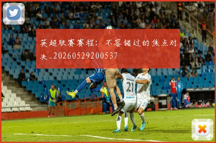 英超联赛赛程：不容错过的焦点对决_20260529200537