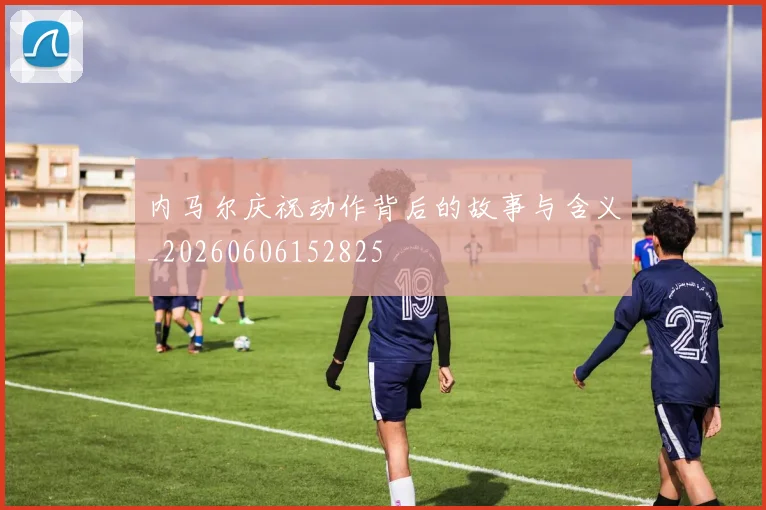 内马尔庆祝动作背后的故事与含义_20260606152825