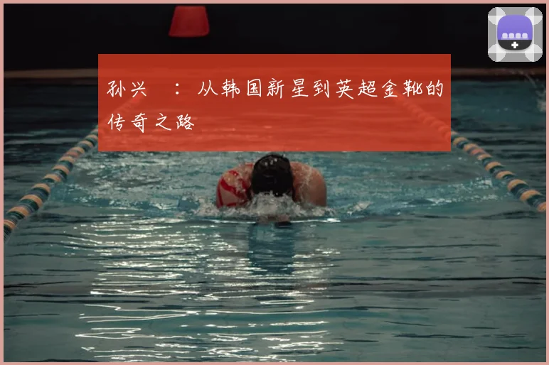 孙兴慜：从韩国新星到英超金靴的传奇之路